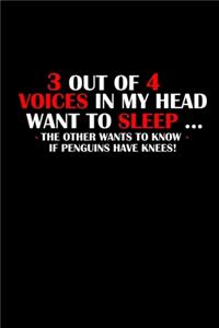3 out of 4 Voices in my head want to sleep.. The other wants to know if penguins have knees!