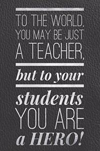 To the World You May be Just a Teacher, But to Your Students, You Are a Hero