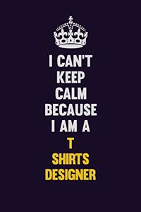 I Can't Keep Calm Because I Am A T shirts designer