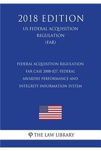 Federal Acquisition Regulation - FAR Case 2008-027, Federal Awardee Performance and Integrity Information System (US Federal Acquisition Regulation) (FAR) (2018 Edition)
