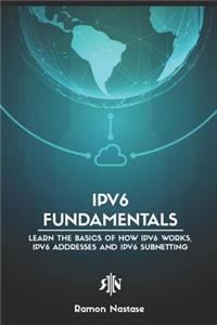 Ipv6 Fundamentals: Learn the Basics of How Ipv6 Works, Ipv6 Addresses and Ipv6 Subnetting