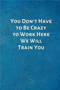 You Don't Have to Be Crazy to Work Here We Will Train You