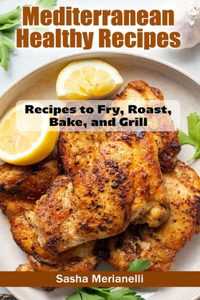 Mediterranean Healthy Recipes: Recipes to Fry, Roast, Bake, and Grill