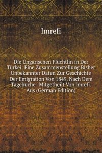 Die Ungarischen Fluchtlin in Der Turkei: Eine Zusammenstellung Bisher Unbekannter Daten Zur Geschichte Der Emigration Von 1849. Nach Dem Tagebuche . Mitgetheilt Von Imrefi. Aus (German Edition)