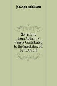 Selections from Addison's Papers Contributed to the Spectator, Ed. by T. Arnold