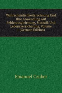 Wahrscheinlichkeitsrechnung Und Ihre Anwendung Auf Fehlerausgleichung, Statistik Und Lebensversicherung, Volume 1 (German Edition)