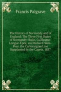 History of Normandy and of England: The Three First Dukes of Normandy: Rollo, Guillaume-Longue-Epee, and Richard-Sans-Peur. the Carlovingian Line Supplanted by the Capets. 1857