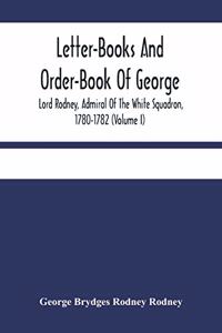 Letter-Books And Order-Book Of George, Lord Rodney, Admiral Of The White Squadron, 1780-1782 (Volume I)