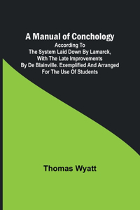 Manual of Conchology; According to the System Laid Down by Lamarck, with the Late Improvements by De Blainville. Exemplified and Arranged for the Use of Students.