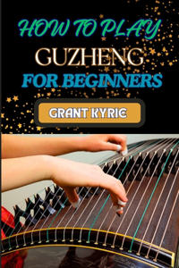 How to Play Guzheng for Beginners: Essential Techniques, Practice Exercises, And Mastering Traditional Chinese Music With Easy-To-Follow Steps