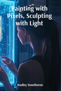 Painting with Pixels, Sculpting with Light