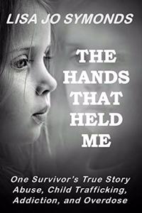 The Hands That Held Me: One Survivor's True Story - Abuse, Child Trafficking, Addiction, and Overdose