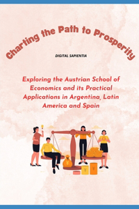 Charting the Path to Prosperity: Exploring the Austrian School of Economics and its Practical Applications in Argentina, Latin America and Spain