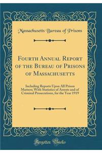 Fourth Annual Report of the Bureau of Prisons of Massachusetts: Including Reports Upon All Prison Matters; With Statistics of Arrests and of Criminal Prosecutions, for the Year 1919 (Classic Reprint)