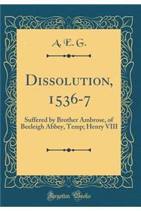 Dissolution, 1536-7: Suffered by Brother Ambrose, of Beeleigh Abbey, Temp; Henry VIII (Classic Reprint)