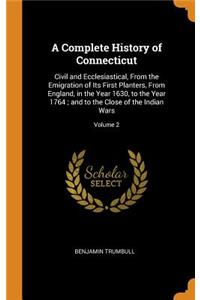 A Complete History of Connecticut: Civil and Ecclesiastical, from the Emigration of Its First Planters, from England, in the Year 1630, to the Year 1764; And to the Close of the Indian Wars; Volume 2