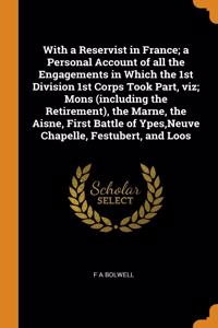 With a Reservist in France; a Personal Account of all the Engagements in Which the 1st Division 1st Corps Took Part, viz; Mons (including the Retirement), the Marne, the Aisne, First Battle of Ypes, Neuve Chapelle, Festubert, and Loos
