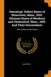 Genealogy. Robert Keyes of Watertown, Mass., 1633. Solomon Keyes of Newbury and Chelmsford, Mass., 1653. And Their Descendants