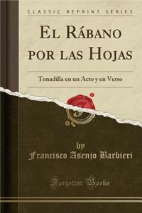 El RÃ¡bano Por Las Hojas: Tonadilla En Un Acto Y En Verso (Classic Reprint)