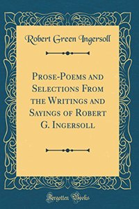 Prose-Poems and Selections from the Writings and Sayings of Robert G. Ingersoll (Classic Reprint)