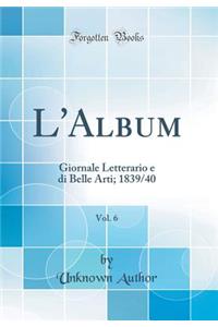L'Album, Vol. 6: Giornale Letterario e di Belle Arti; 1839/40 (Classic Reprint)