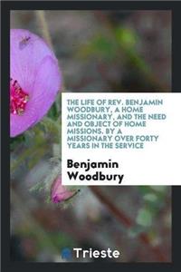 Life of REV. Benjamin Woodbury, a Home Missionary, and the Need and Object of Home Missions. by a Missionary Over Forty Years in the Service