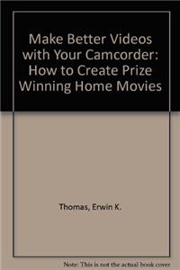 Make Better Videos with Your Camcorder: How to Create Prize Winning Home Movies