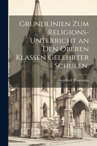 Grundlinien zum Religions-Unterricht an den oberen Klassen gelehrter Schulen.