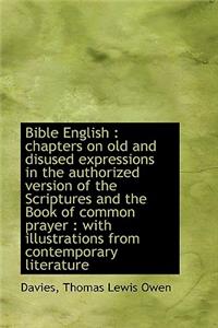 Bible English: Chapters on Old and Disused Expressions in the Authorized Version of the Scriptures