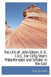 The Life of John Wilson, D. D., F.R.S., for Fifty Years Philanthropist and Scholar in the East