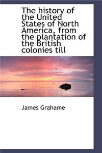 The History of the United States of North America, from the Plantation of the British Colonies Till