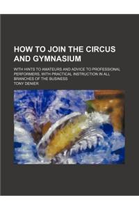 How to Join the Circus and Gymnasium; With Hints to Amateurs and Advice to Professional Performers, with Practical Instruction in All Branches of the