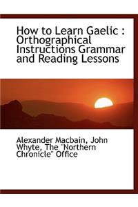 How to Learn Gaelic: Orthographical Instructions Grammar and Reading Lessons
