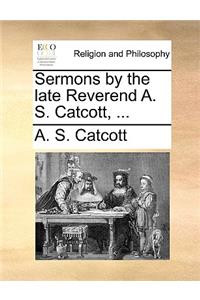 Sermons by the Late Reverend A. S. Catcott, ...