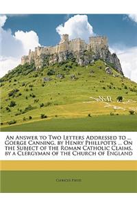 An Answer to Two Letters Addressed to ... Goerge Canning, by Henry Phillpotts ... on the Subject of the Roman Catholic Claims, by a Clergyman of the Church of England