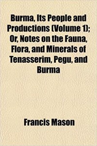 Burma, Its People and Productions (Volume 1); Or, Notes on the Fauna, Flora, and Minerals of Tenasserim, Pegu, and Burma