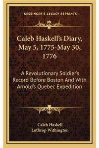 Caleb Haskell's Diary, May 5, 1775-May 30, 1776: A Revolutionary Soldier's Record Before Boston And With Arnold's Quebec Expedition