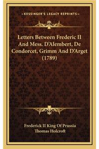 Letters Between Frederic II and Mess. D'Alembert, de Condorcet, Grimm and D'Arget (1789)