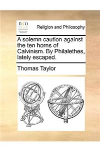 A Solemn Caution Against the Ten Horns of Calvinism. by Philalethes, Lately Escaped.