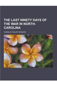 The Last Ninety Days of the War in North- Carolina