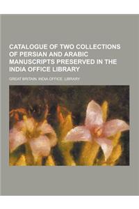 Catalogue of Two Collections of Persian and Arabic Manuscripts Preserved in the India Office Library