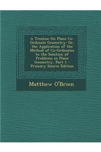 A Treatise on Plane Co-Ordinate Geometry: Or, the Application of the Method of Co-Ordinates to the Solution of Problems in Plane Geometry, Part 1