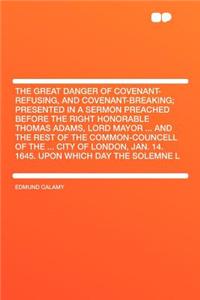 The Great Danger of Covenant-Refusing, and Covenant-Breaking; Presented in a Sermon Preached Before the Right Honorable Thomas Adams, Lord Mayor ... and the Rest of the Common-Councell of the ... City of London, Jan. 14. 1645. Upon Which Day the So