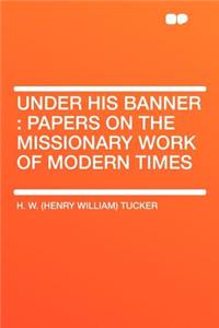 Under His Banner: Papers on the Missionary Work of Modern Times