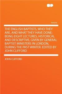 The English Baptists, Who They Are, and What They Have Done; Being Eight Lectures, Historical and Descriptive, Given by General Baptist Ministers in London, During the Past Winter. Edited by John Clifford