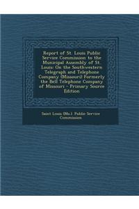 Report of St. Louis Public Service Commission to the Municipal Assembly of St. Louis: On the Southwestern Telegraph and Telephone Company (Missouri) Formerly the Bell Telephone Company of Missouri