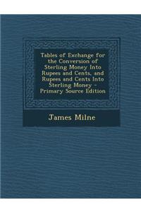 Tables of Exchange for the Conversion of Sterling Money Into Rupees and Cents, and Rupees and Cents Into Sterling Money - Primary Source Edition