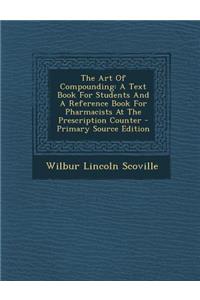 The Art of Compounding: A Text Book for Students and a Reference Book for Pharmacists at the Prescription Counter - Primary Source Edition