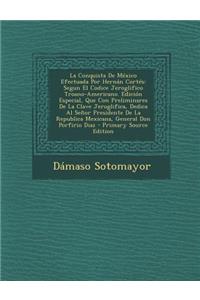 La Conquista de Mexico Efectuada Por Hernan Cortes: Segun El Codice Jeroglifico Troano-Americano. Edicion Especial, Que Con Preliminares de La Clave