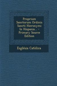 Proprium Sanctorum Ordinis Sancti Hieronymi in Hispania... - Primary Source Edition